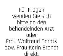 Für Fragen wenden Sie sich bitte an den behandelnden Arzt oder  Frau Waltraud Cordts bzw. Frau Karin Brandt direkt.