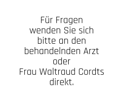 Für Fragen wenden Sie sich bitte an den behandelnden Arzt oder  Frau Waltraud Cordts direkt.