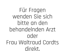 Für Fragen wenden Sie sich bitte an den behandelnden Arzt oder  Frau Waltraud Cordts direkt.