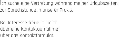 Ich suche eine Vertretung während meiner Urlaubszeiten  zur Sprechstunde in unserer Praxis.  Bei Interesse freue ich mich  über eine Kontaktaufnahme  über das Kontaktformular.