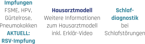 Hausarztmodell Weitere Informationen zum Hausarztmodell inkl. Erklär-Video Impfungen FSME, HPV, Gürtelrose, Pneumokokken AKTUELL: RSV-Impfung  Schlaf- diagnostik bei  Schlafstörungen